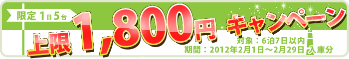 【限定1日5台】上限1,800円キャンペーン　対象：6泊7日以内、期間：2012年2月1日～2月29日
